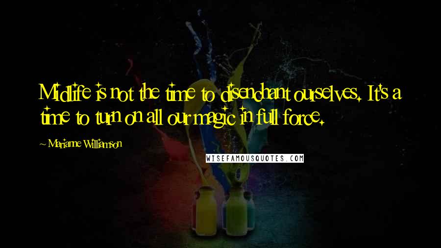 Marianne Williamson Quotes: Midlife is not the time to disenchant ourselves. It's a time to turn on all our magic in full force.