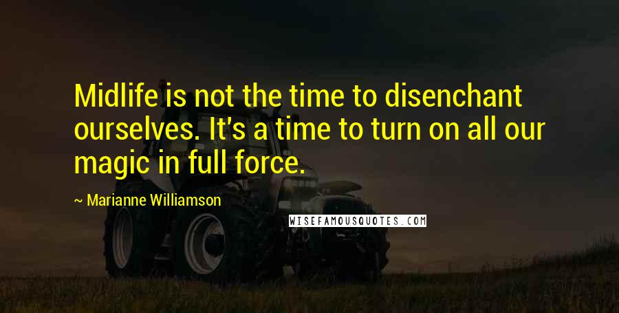 Marianne Williamson Quotes: Midlife is not the time to disenchant ourselves. It's a time to turn on all our magic in full force.