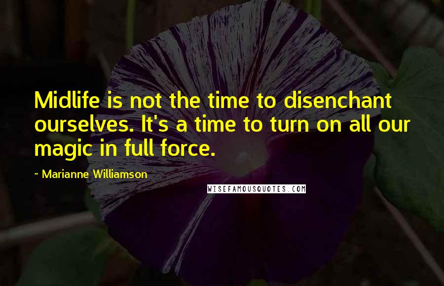 Marianne Williamson Quotes: Midlife is not the time to disenchant ourselves. It's a time to turn on all our magic in full force.