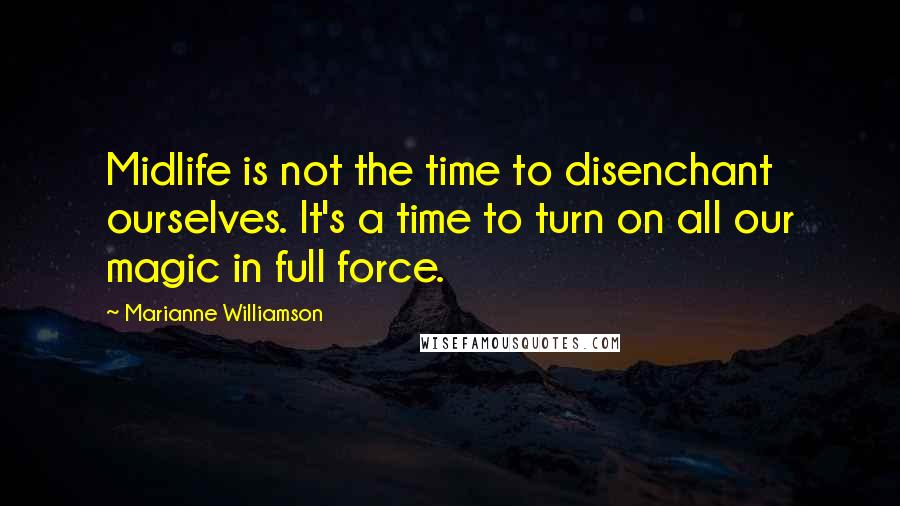 Marianne Williamson Quotes: Midlife is not the time to disenchant ourselves. It's a time to turn on all our magic in full force.