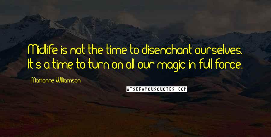 Marianne Williamson Quotes: Midlife is not the time to disenchant ourselves. It's a time to turn on all our magic in full force.