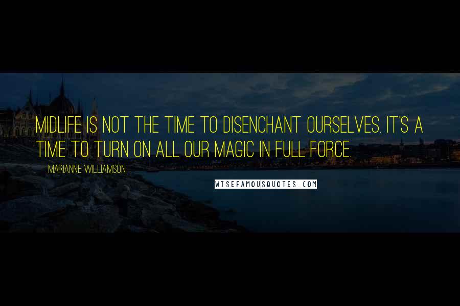 Marianne Williamson Quotes: Midlife is not the time to disenchant ourselves. It's a time to turn on all our magic in full force.