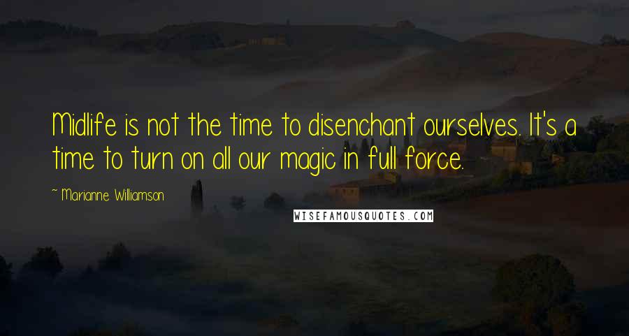 Marianne Williamson Quotes: Midlife is not the time to disenchant ourselves. It's a time to turn on all our magic in full force.