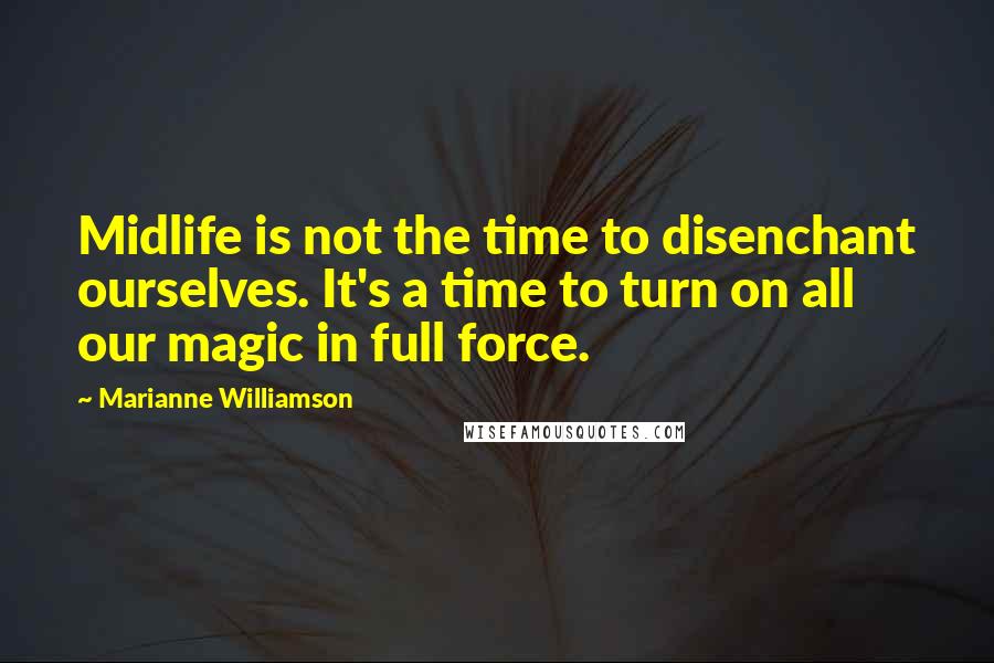 Marianne Williamson Quotes: Midlife is not the time to disenchant ourselves. It's a time to turn on all our magic in full force.