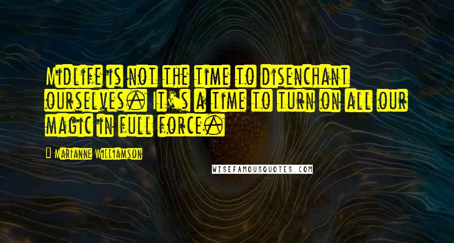 Marianne Williamson Quotes: Midlife is not the time to disenchant ourselves. It's a time to turn on all our magic in full force.