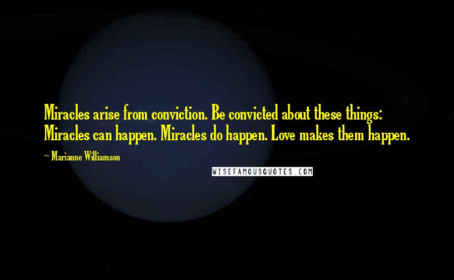 Marianne Williamson Quotes: Miracles arise from conviction. Be convicted about these things: Miracles can happen. Miracles do happen. Love makes them happen.