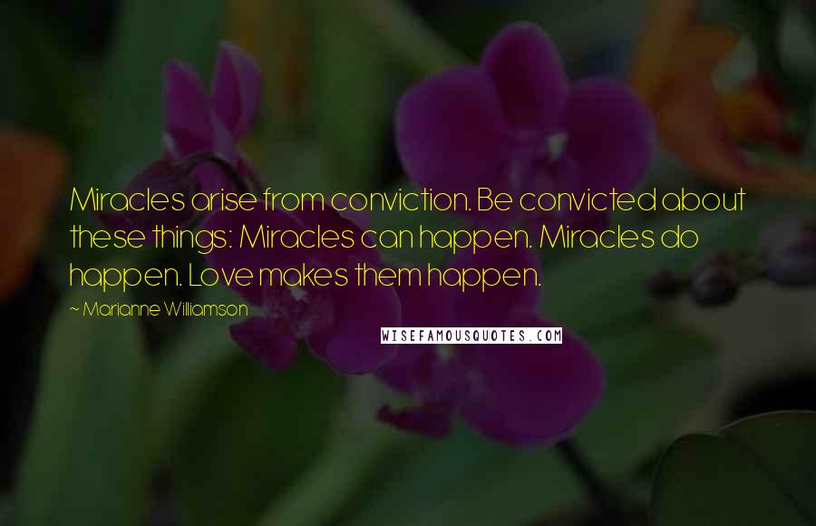 Marianne Williamson Quotes: Miracles arise from conviction. Be convicted about these things: Miracles can happen. Miracles do happen. Love makes them happen.