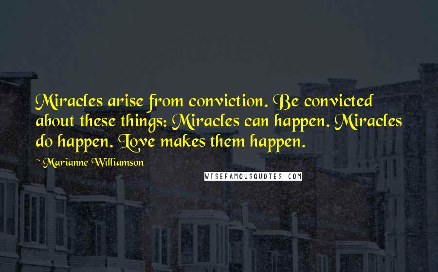 Marianne Williamson Quotes: Miracles arise from conviction. Be convicted about these things: Miracles can happen. Miracles do happen. Love makes them happen.