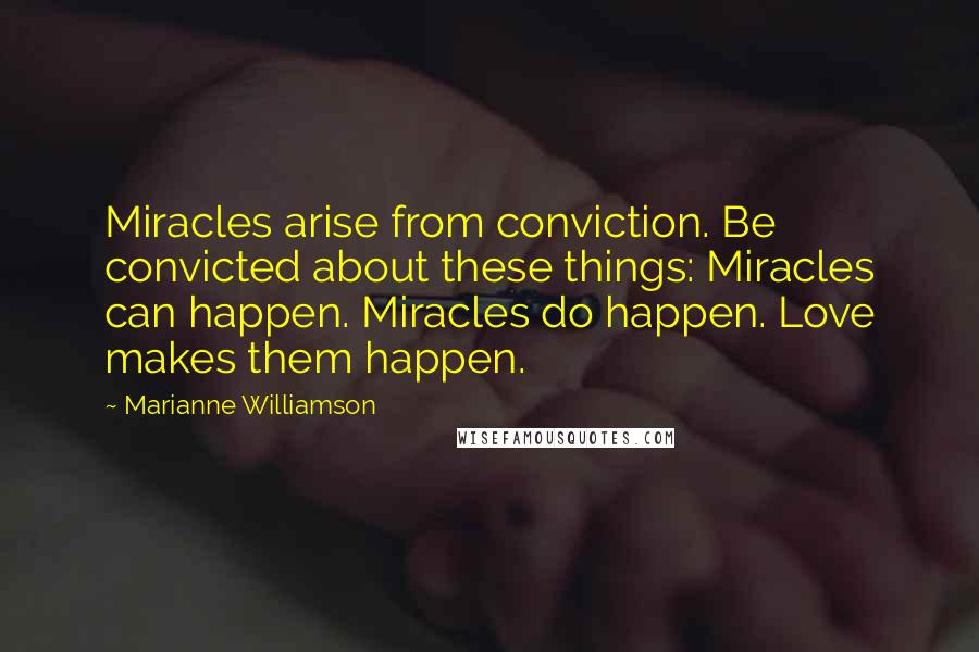 Marianne Williamson Quotes: Miracles arise from conviction. Be convicted about these things: Miracles can happen. Miracles do happen. Love makes them happen.