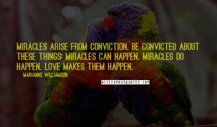 Marianne Williamson Quotes: Miracles arise from conviction. Be convicted about these things: Miracles can happen. Miracles do happen. Love makes them happen.