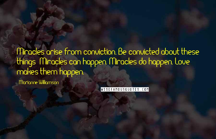 Marianne Williamson Quotes: Miracles arise from conviction. Be convicted about these things: Miracles can happen. Miracles do happen. Love makes them happen.