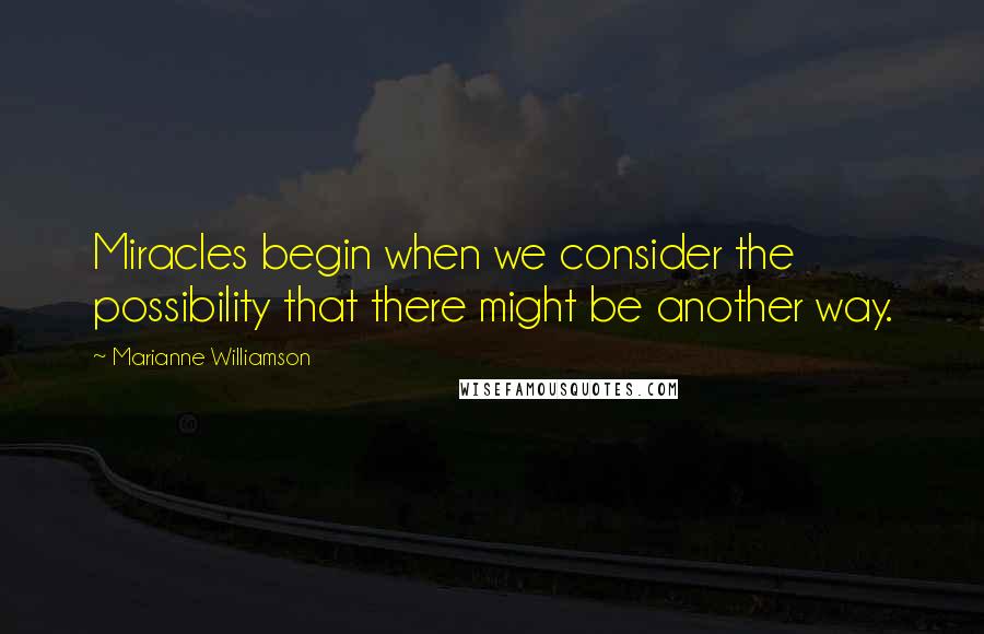 Marianne Williamson Quotes: Miracles begin when we consider the possibility that there might be another way.