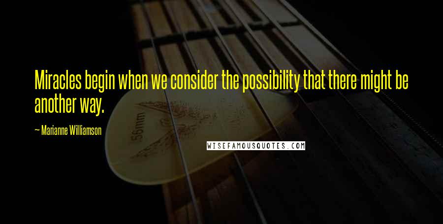 Marianne Williamson Quotes: Miracles begin when we consider the possibility that there might be another way.