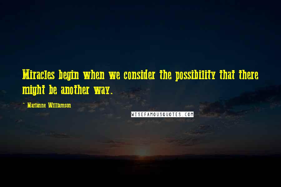 Marianne Williamson Quotes: Miracles begin when we consider the possibility that there might be another way.