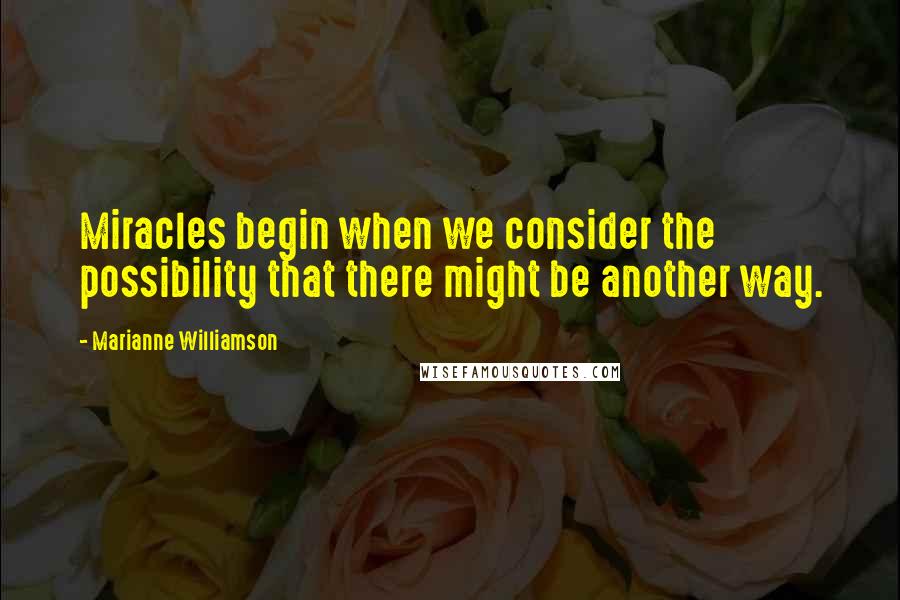 Marianne Williamson Quotes: Miracles begin when we consider the possibility that there might be another way.