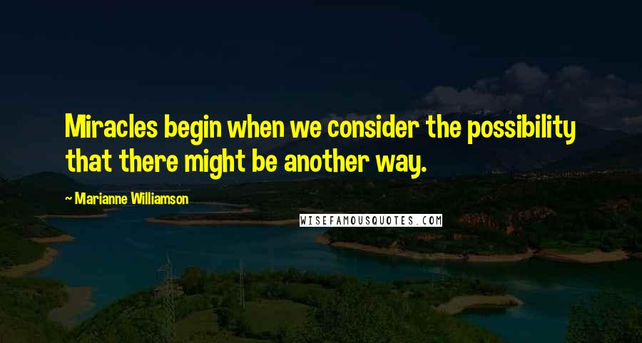 Marianne Williamson Quotes: Miracles begin when we consider the possibility that there might be another way.