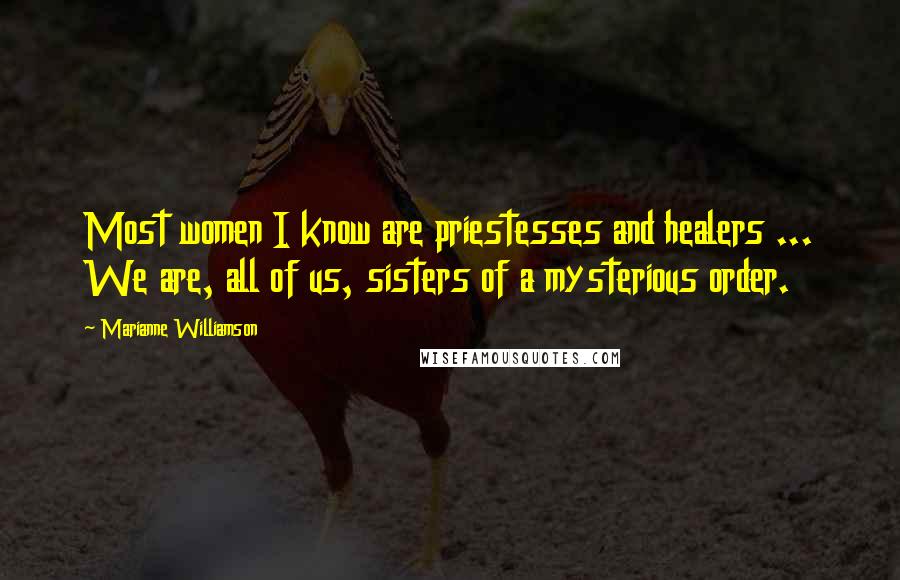 Marianne Williamson Quotes: Most women I know are priestesses and healers ... We are, all of us, sisters of a mysterious order.