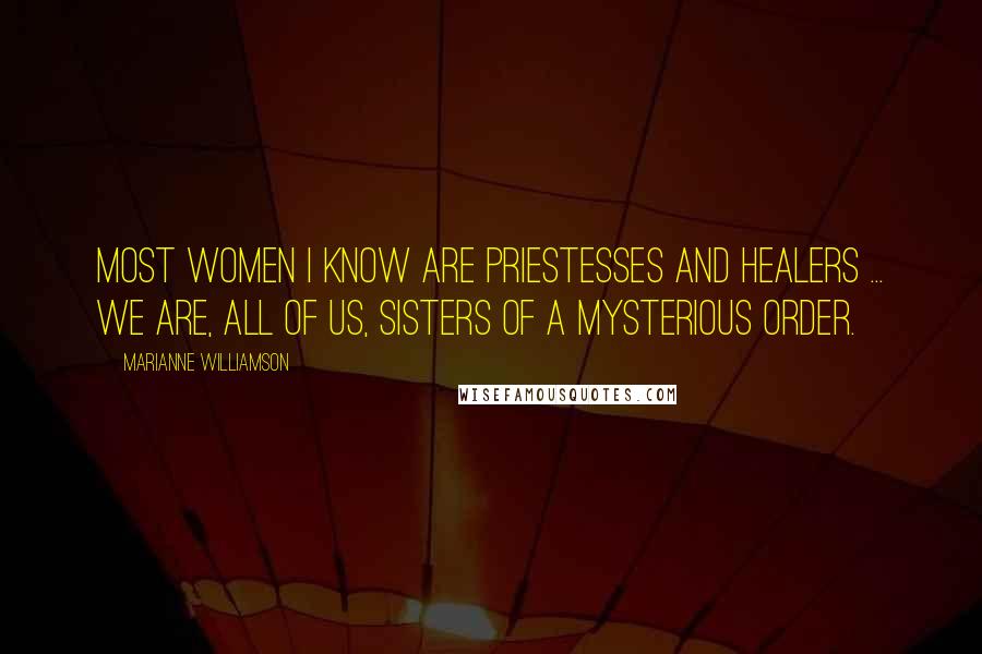 Marianne Williamson Quotes: Most women I know are priestesses and healers ... We are, all of us, sisters of a mysterious order.