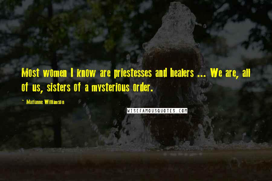 Marianne Williamson Quotes: Most women I know are priestesses and healers ... We are, all of us, sisters of a mysterious order.