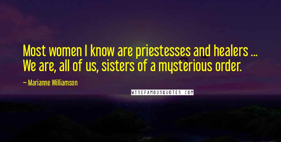 Marianne Williamson Quotes: Most women I know are priestesses and healers ... We are, all of us, sisters of a mysterious order.