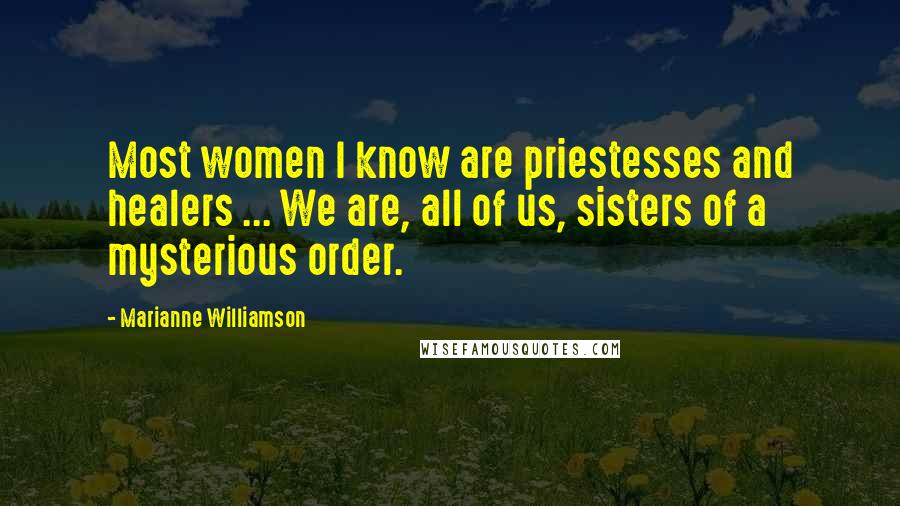 Marianne Williamson Quotes: Most women I know are priestesses and healers ... We are, all of us, sisters of a mysterious order.