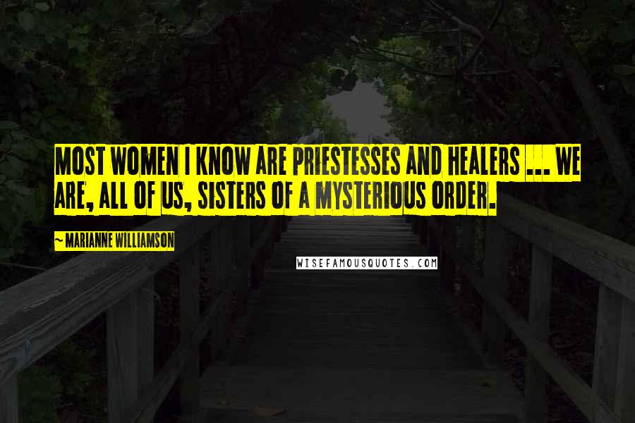 Marianne Williamson Quotes: Most women I know are priestesses and healers ... We are, all of us, sisters of a mysterious order.