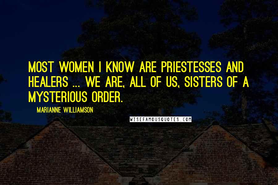 Marianne Williamson Quotes: Most women I know are priestesses and healers ... We are, all of us, sisters of a mysterious order.