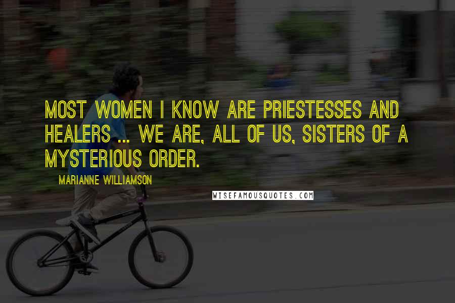 Marianne Williamson Quotes: Most women I know are priestesses and healers ... We are, all of us, sisters of a mysterious order.