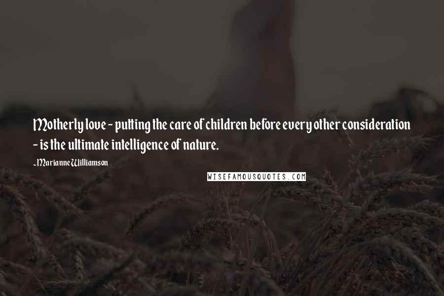 Marianne Williamson Quotes: Motherly love - putting the care of children before every other consideration - is the ultimate intelligence of nature.