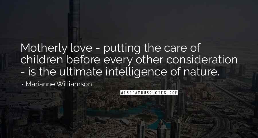 Marianne Williamson Quotes: Motherly love - putting the care of children before every other consideration - is the ultimate intelligence of nature.