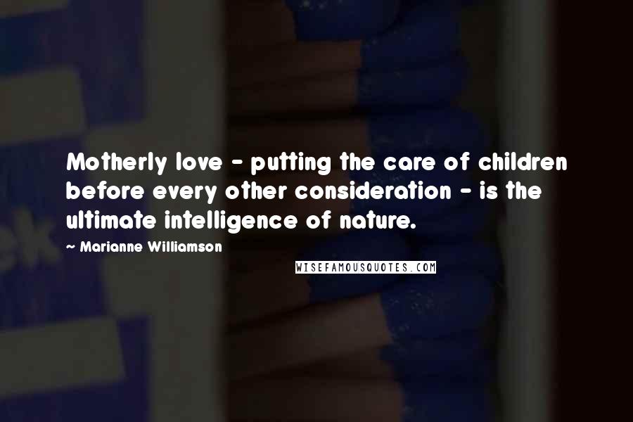 Marianne Williamson Quotes: Motherly love - putting the care of children before every other consideration - is the ultimate intelligence of nature.