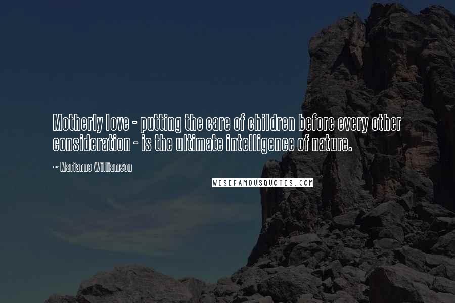 Marianne Williamson Quotes: Motherly love - putting the care of children before every other consideration - is the ultimate intelligence of nature.