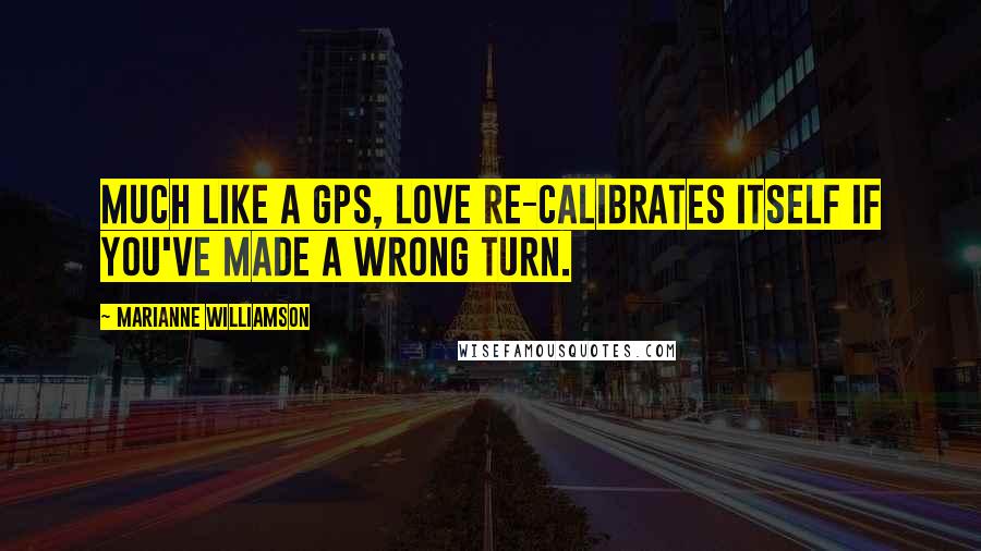 Marianne Williamson Quotes: Much like a GPS, love re-calibrates itself if you've made a wrong turn.