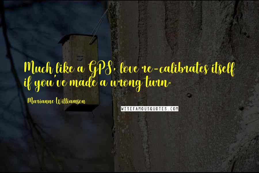 Marianne Williamson Quotes: Much like a GPS, love re-calibrates itself if you've made a wrong turn.