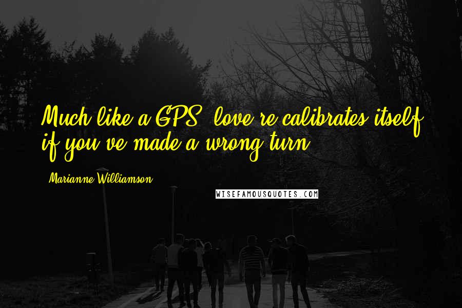 Marianne Williamson Quotes: Much like a GPS, love re-calibrates itself if you've made a wrong turn.