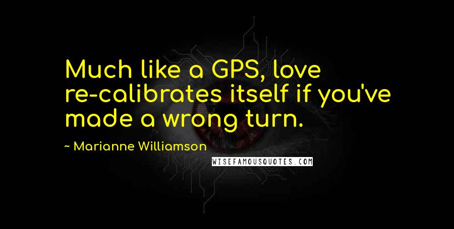 Marianne Williamson Quotes: Much like a GPS, love re-calibrates itself if you've made a wrong turn.