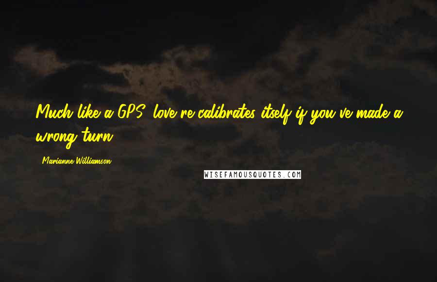 Marianne Williamson Quotes: Much like a GPS, love re-calibrates itself if you've made a wrong turn.