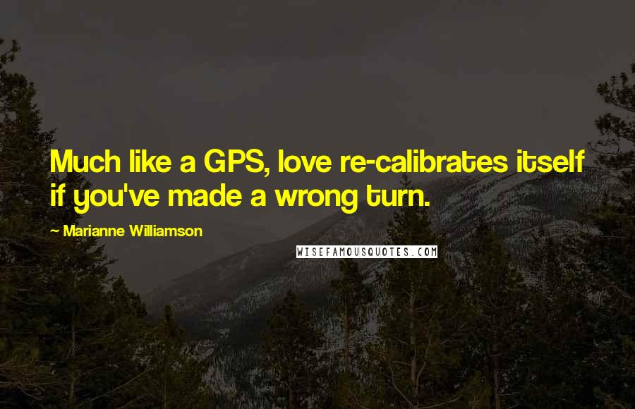 Marianne Williamson Quotes: Much like a GPS, love re-calibrates itself if you've made a wrong turn.