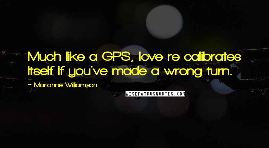 Marianne Williamson Quotes: Much like a GPS, love re-calibrates itself if you've made a wrong turn.