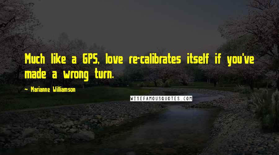 Marianne Williamson Quotes: Much like a GPS, love re-calibrates itself if you've made a wrong turn.