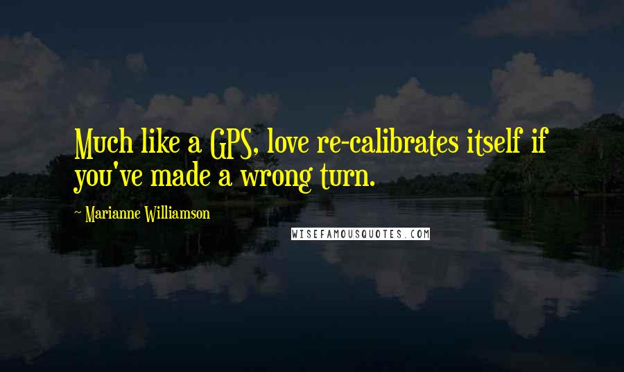 Marianne Williamson Quotes: Much like a GPS, love re-calibrates itself if you've made a wrong turn.