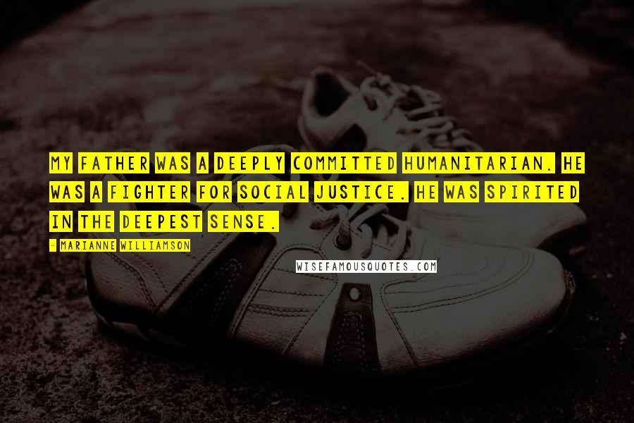Marianne Williamson Quotes: My father was a deeply committed humanitarian. He was a fighter for social justice. He was spirited in the deepest sense.