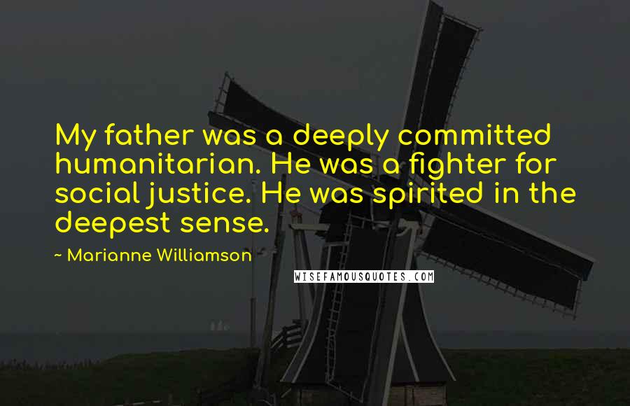 Marianne Williamson Quotes: My father was a deeply committed humanitarian. He was a fighter for social justice. He was spirited in the deepest sense.