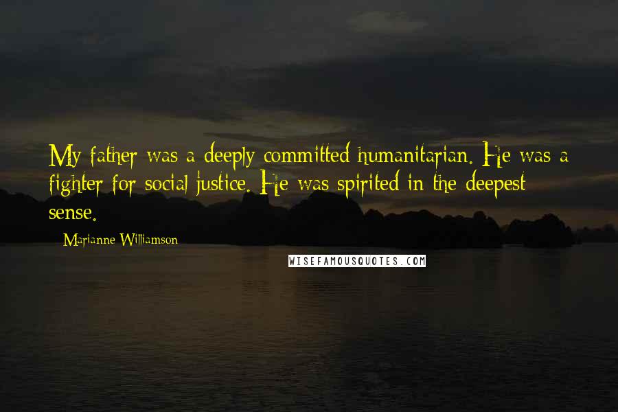 Marianne Williamson Quotes: My father was a deeply committed humanitarian. He was a fighter for social justice. He was spirited in the deepest sense.