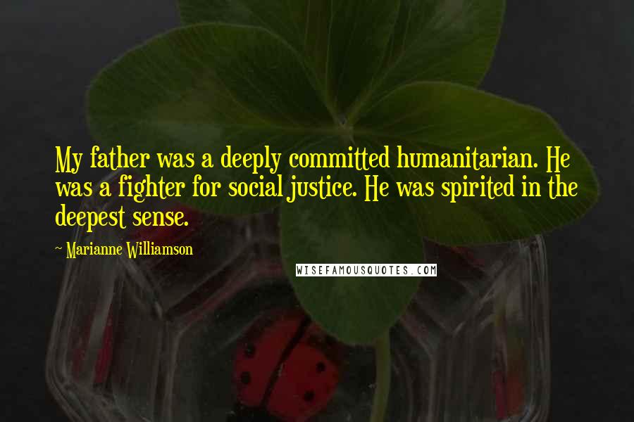 Marianne Williamson Quotes: My father was a deeply committed humanitarian. He was a fighter for social justice. He was spirited in the deepest sense.