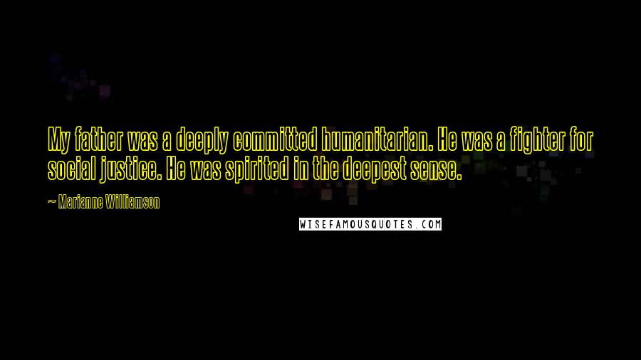 Marianne Williamson Quotes: My father was a deeply committed humanitarian. He was a fighter for social justice. He was spirited in the deepest sense.