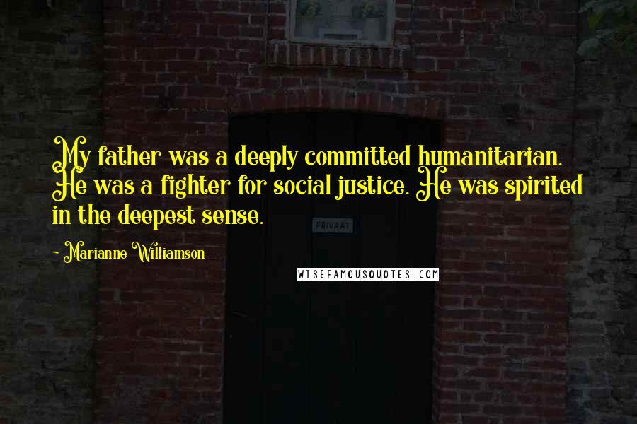 Marianne Williamson Quotes: My father was a deeply committed humanitarian. He was a fighter for social justice. He was spirited in the deepest sense.