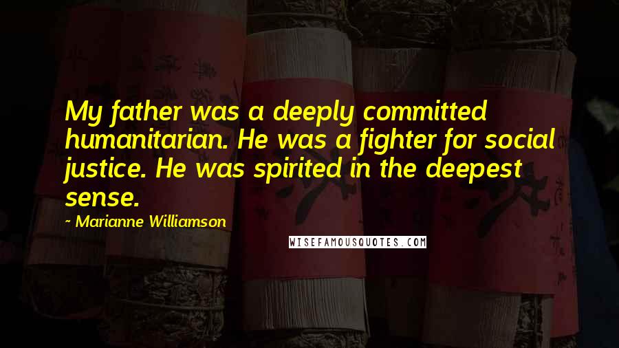 Marianne Williamson Quotes: My father was a deeply committed humanitarian. He was a fighter for social justice. He was spirited in the deepest sense.