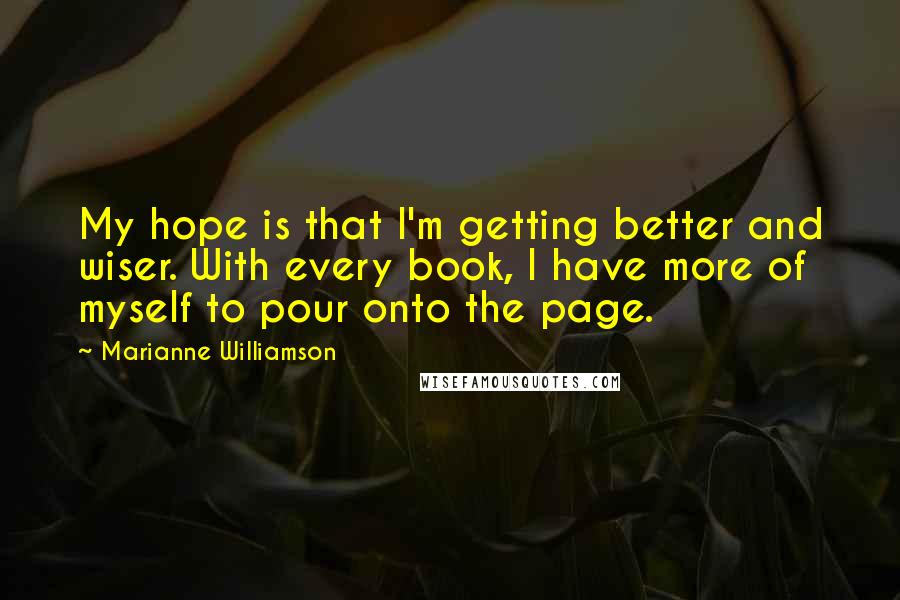 Marianne Williamson Quotes: My hope is that I'm getting better and wiser. With every book, I have more of myself to pour onto the page.