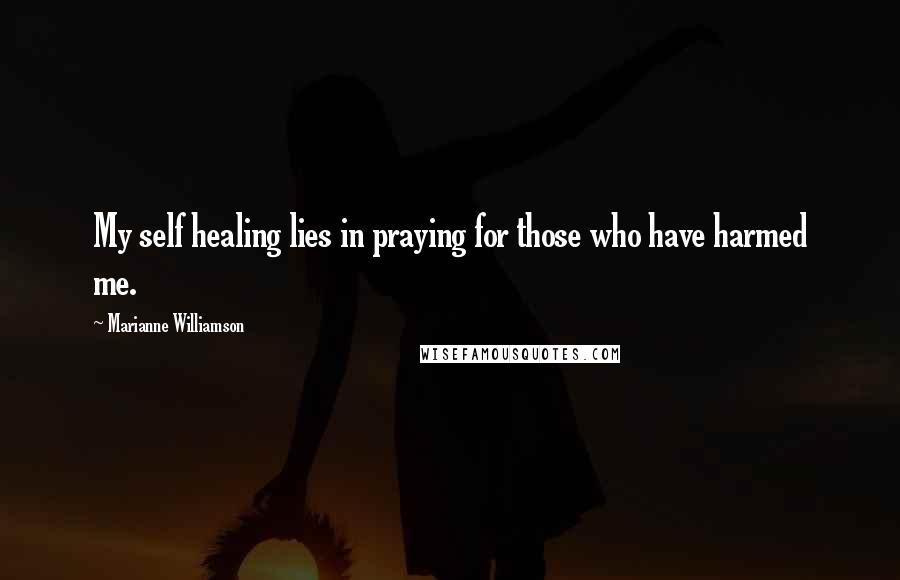 Marianne Williamson Quotes: My self healing lies in praying for those who have harmed me.